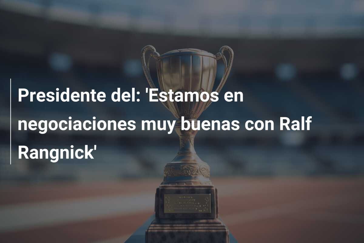 Presidente del: ‘Estamos en negociaciones muy buenas con Ralf Rangnick’