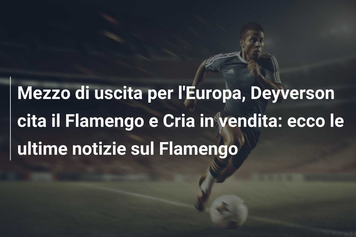 Mezzo di uscita per l’Europa, Deyverson cita il Flamengo e Cria in vendita: ecco le ultime notizie sul Flamengo
