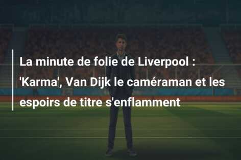 La minute de folie de Liverpool : ‘Karma’, Van Dijk le caméraman et les espoirs de titre s’enflamment