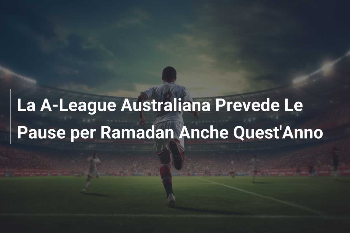 La A-League Australiana Prevede Le Pause per Ramadan Anche Quest'Anno