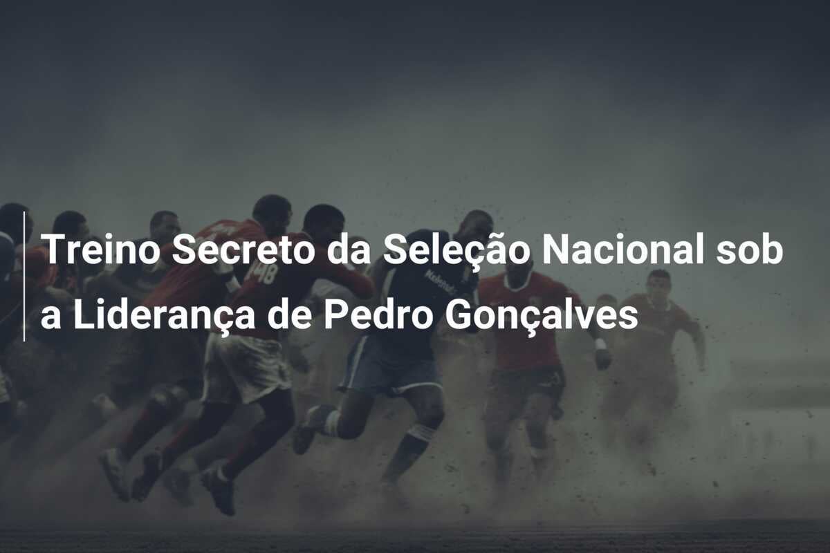 Treino Secreto da Seleção Nacional sob a Liderança de Pedro Gonçalves