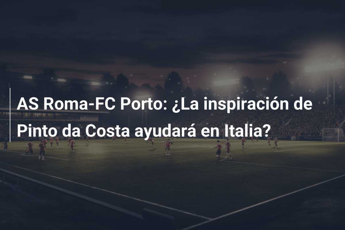 AS Roma-FC Porto: ¿La inspiración de Pinto da Costa ayudará en Italia?