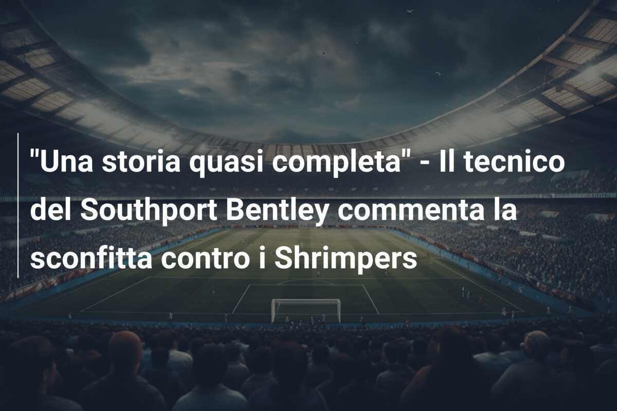 "Una storia quasi completa" - Il tecnico del Southport Bentley commenta la sconfitta contro i Shrimpers