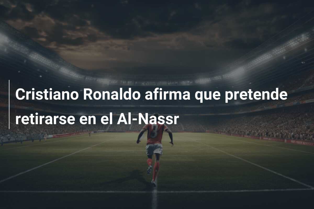 Cristiano Ronaldo afirma que pretende retirarse en el Al-Nassr