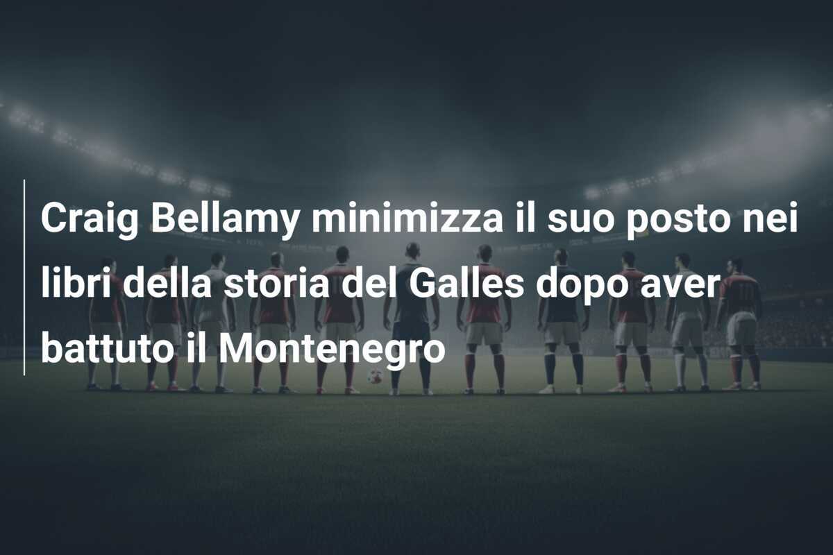 Craig Bellamy minimizza il suo posto nei libri della storia del Galles dopo aver battuto il Montenegro