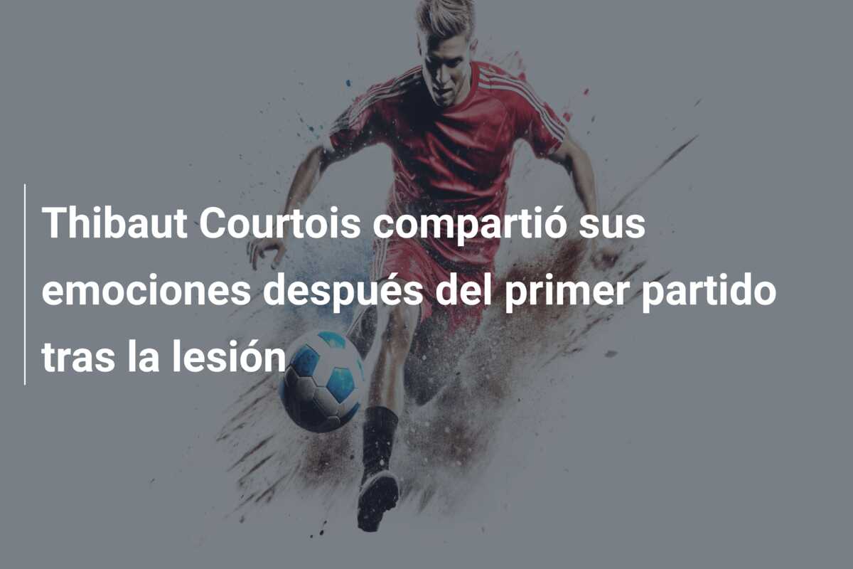 Thibaut Courtois compartió sus emociones después del primer partido tras la lesión