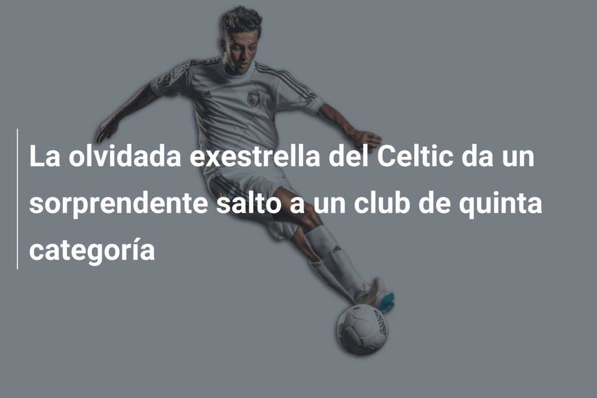 La olvidada exestrella del Celtic da un sorprendente salto a un club de quinta categoría