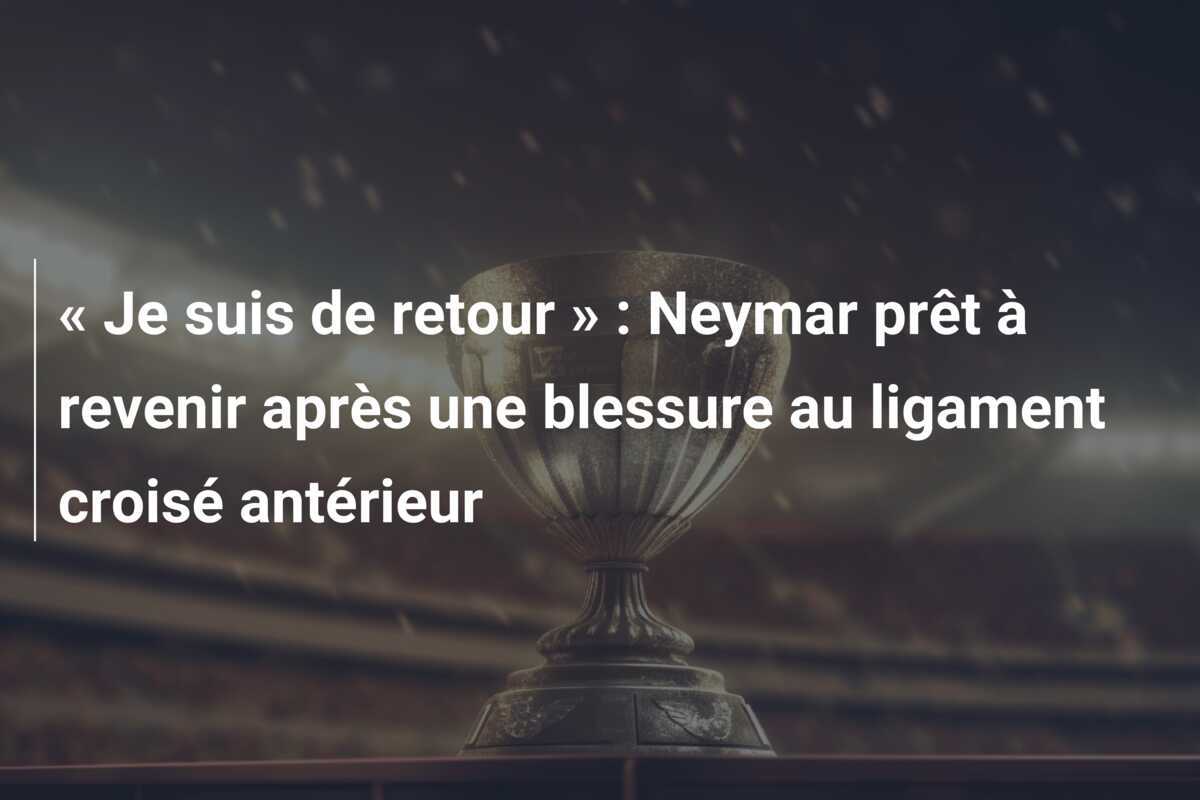 « Je suis de retour » : Neymar prêt à revenir après une blessure au ligament croisé antérieur