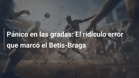 Pánico en las gradas: El ridículo error que marcó el Betis-Braga