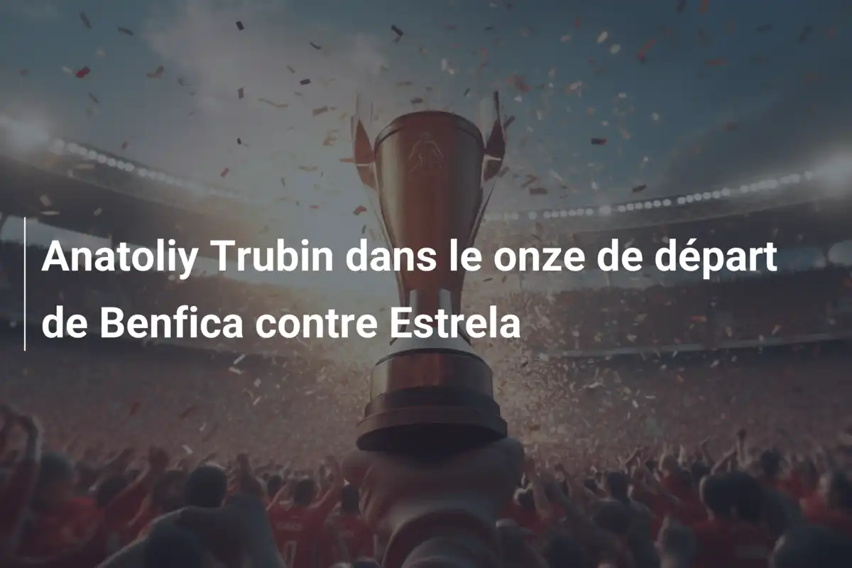 Anatoliy Trubin dans le onze de départ de Benfica contre Estrela