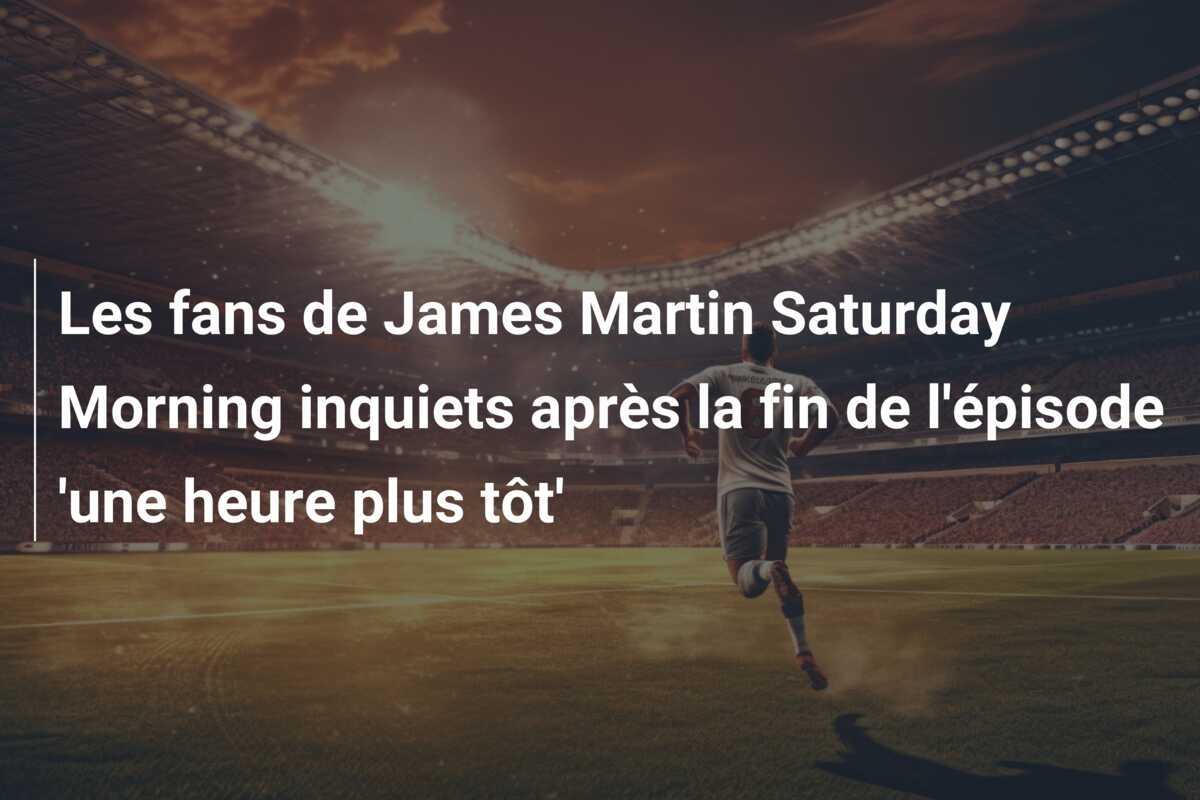 Les fans de James Martin Saturday Morning inquiets après la fin de l'épisode 'une heure plus tôt'