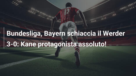 Bundesliga, Bayern schiaccia il Werder 3-0: Kane protagonista assoluto!