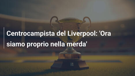 Centrocampista del Liverpool: 'Ora siamo proprio nella merda'