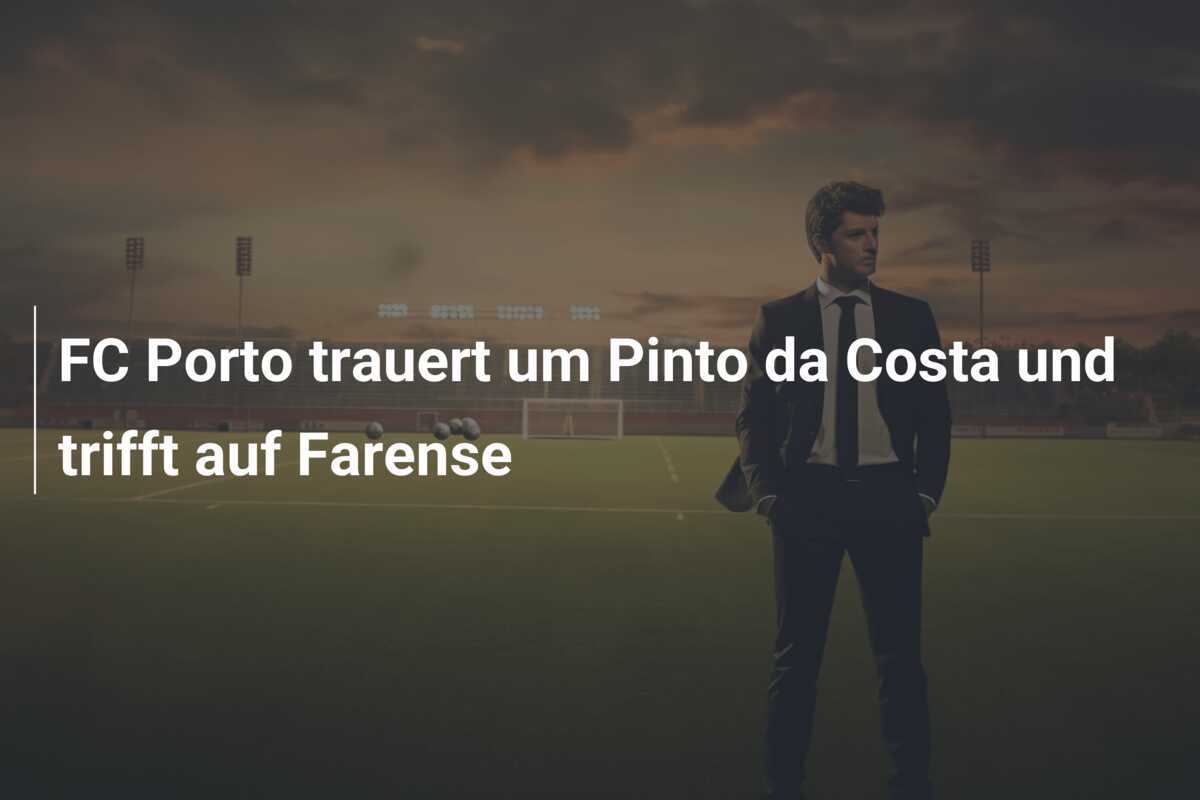 FC Porto trauert um Pinto da Costa und trifft auf Farense