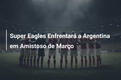 Super Eagles Enfrentará a Argentina em Amistoso de Março