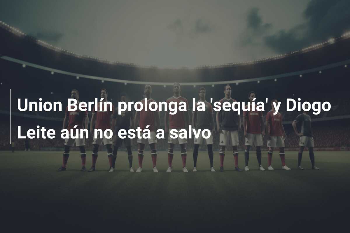 Union Berlín prolonga la ‘sequía’ y Diogo Leite aún no está a salvo