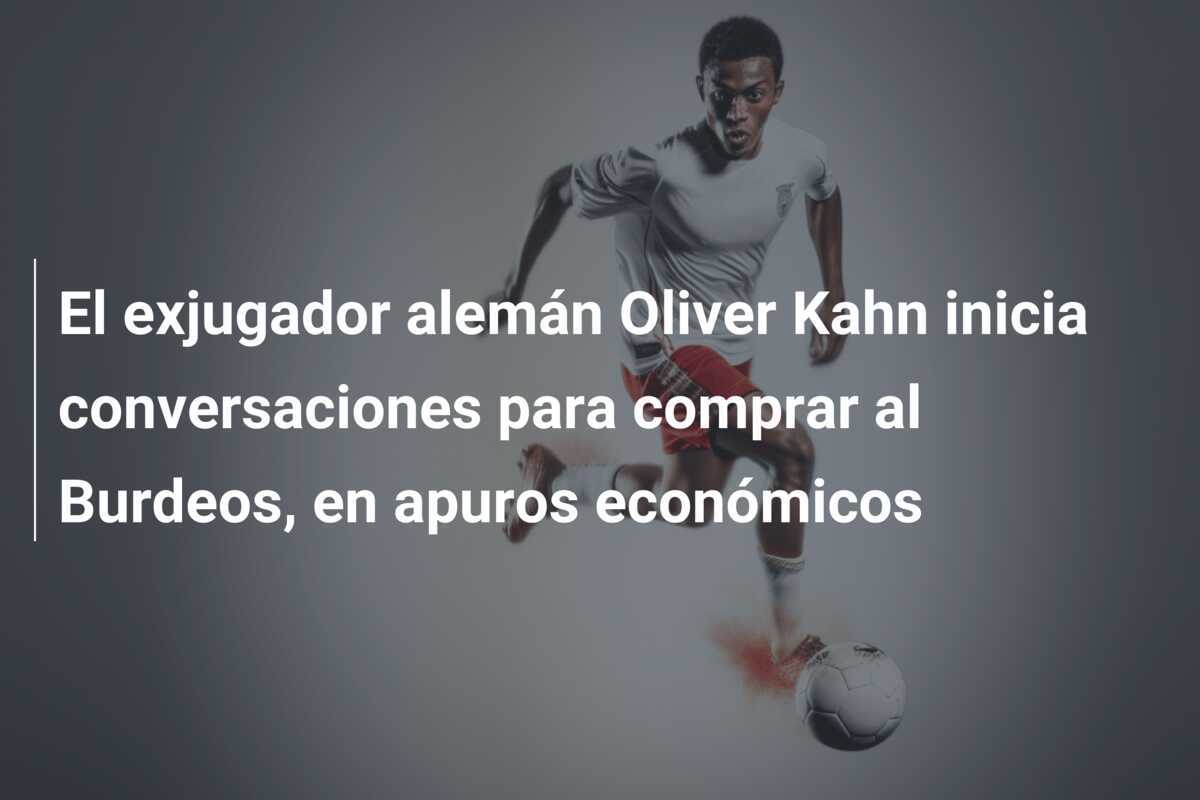 El exjugador alemán Oliver Kahn inicia conversaciones para comprar al Burdeos, en apuros económicos