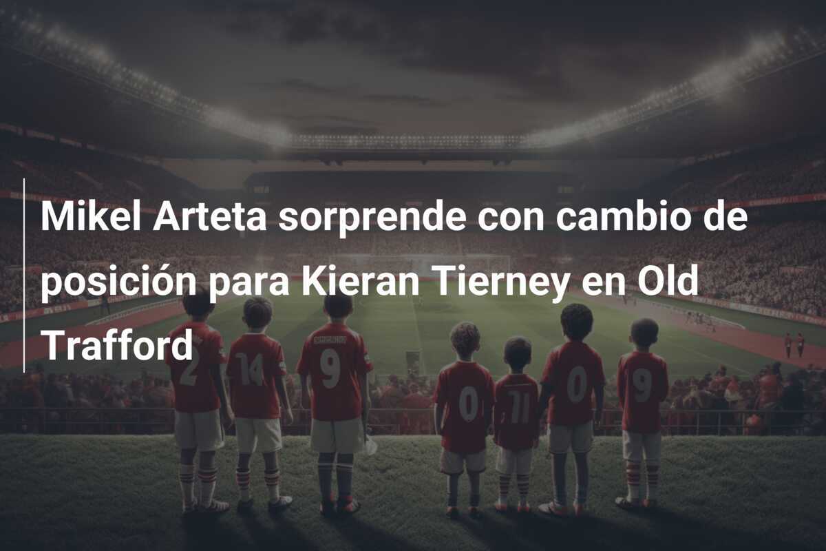 Mikel Arteta sorprende con cambio de posición para Kieran Tierney en Old Trafford