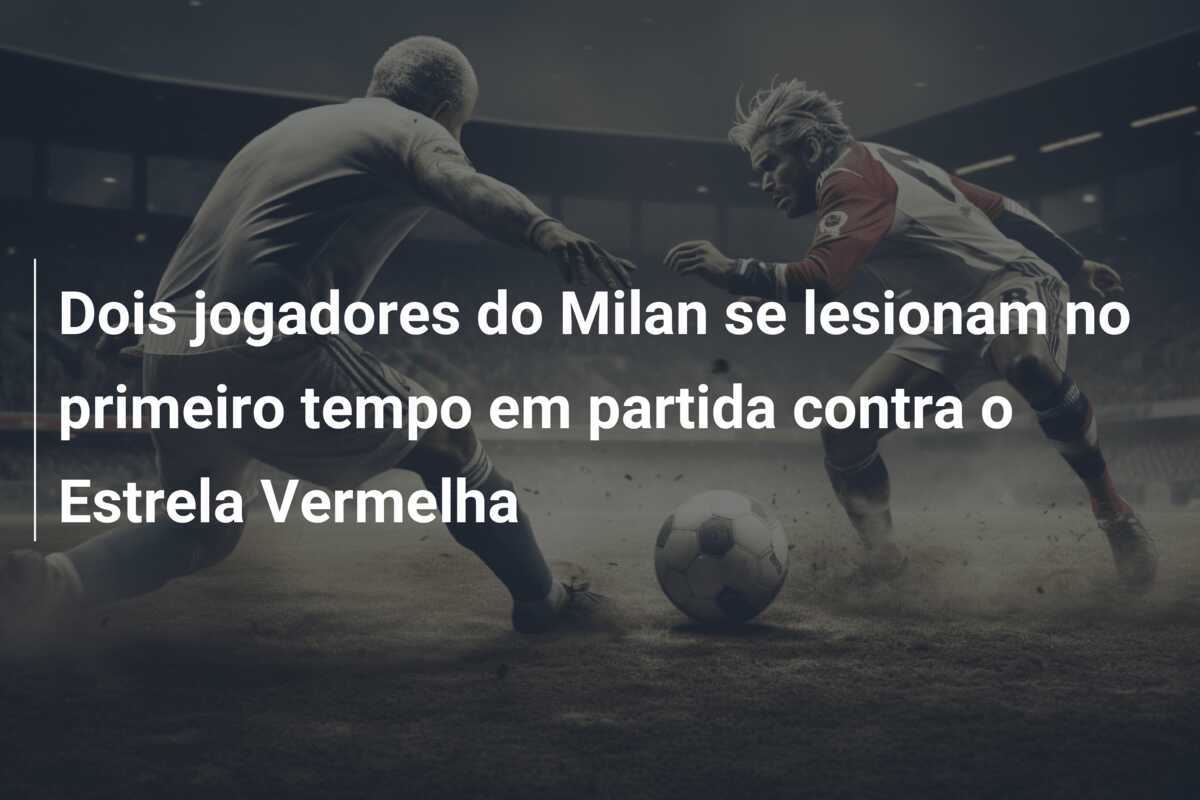 Dois jogadores do Milan se lesionam no primeiro tempo em partida contra o Estrela Vermelha