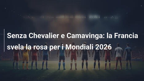 Senza Chevalier e Camavinga: la Francia svela la rosa per i Mondiali 2026
