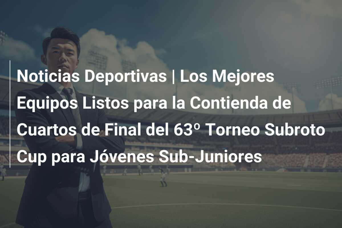 Noticias Deportivas | Los Mejores Equipos Listos para la Contienda de Cuartos de Final del 63º Torneo Subroto Cup para Jóvenes Sub-Juniores