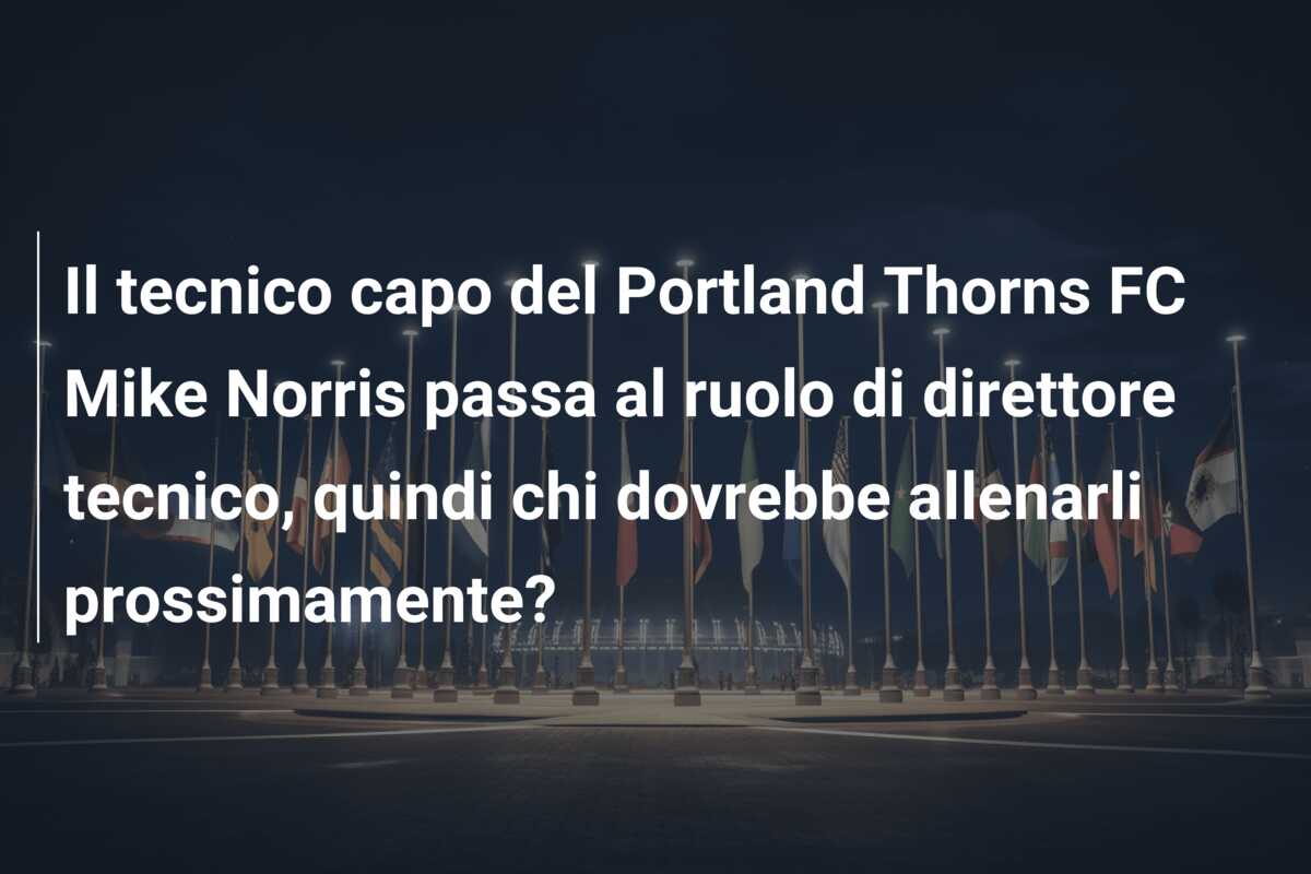 Il tecnico capo del Portland Thorns FC Mike Norris passa al ruolo di direttore tecnico, quindi chi dovrebbe allenarli prossimamente?