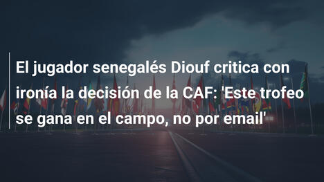 El jugador senegalés Diouf critica con ironía la decisión de la CAF: 'Este trofeo se gana en el campo, no por email'