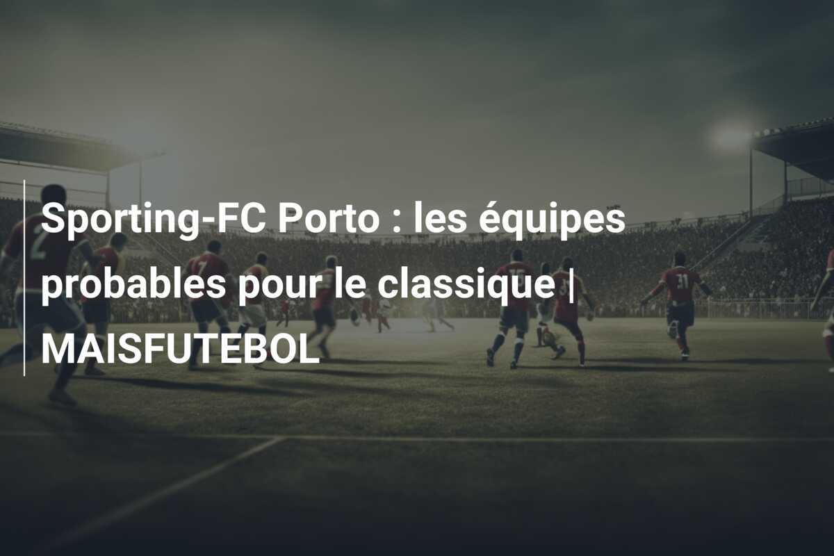 Sporting-FC Porto : les équipes probables pour le classique | MAISFUTEBOL