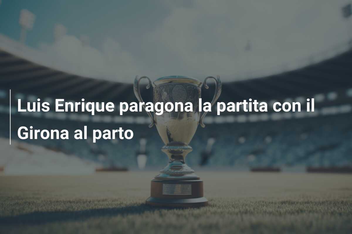 Luis Enrique paragona la partita con il Girona al parto