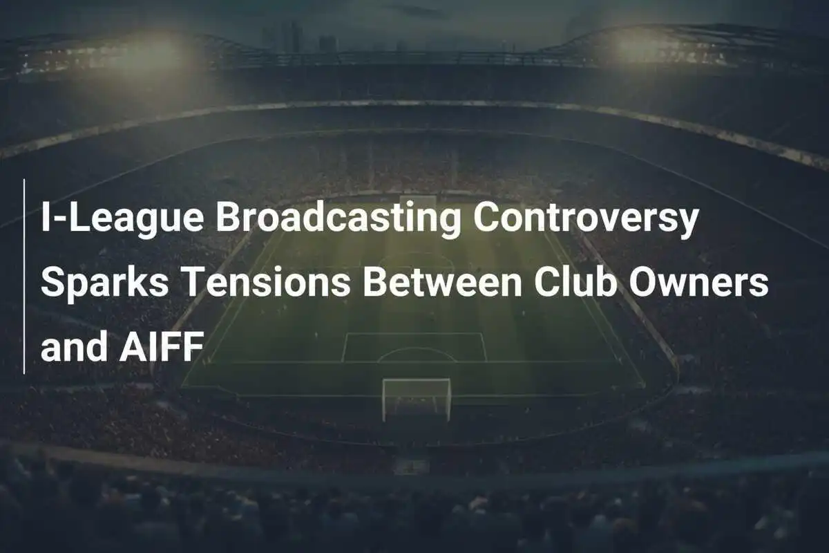 Kontrowersje dotyczące transmisji I-League wywołują napięcia między właścicielami klubów a AIFF