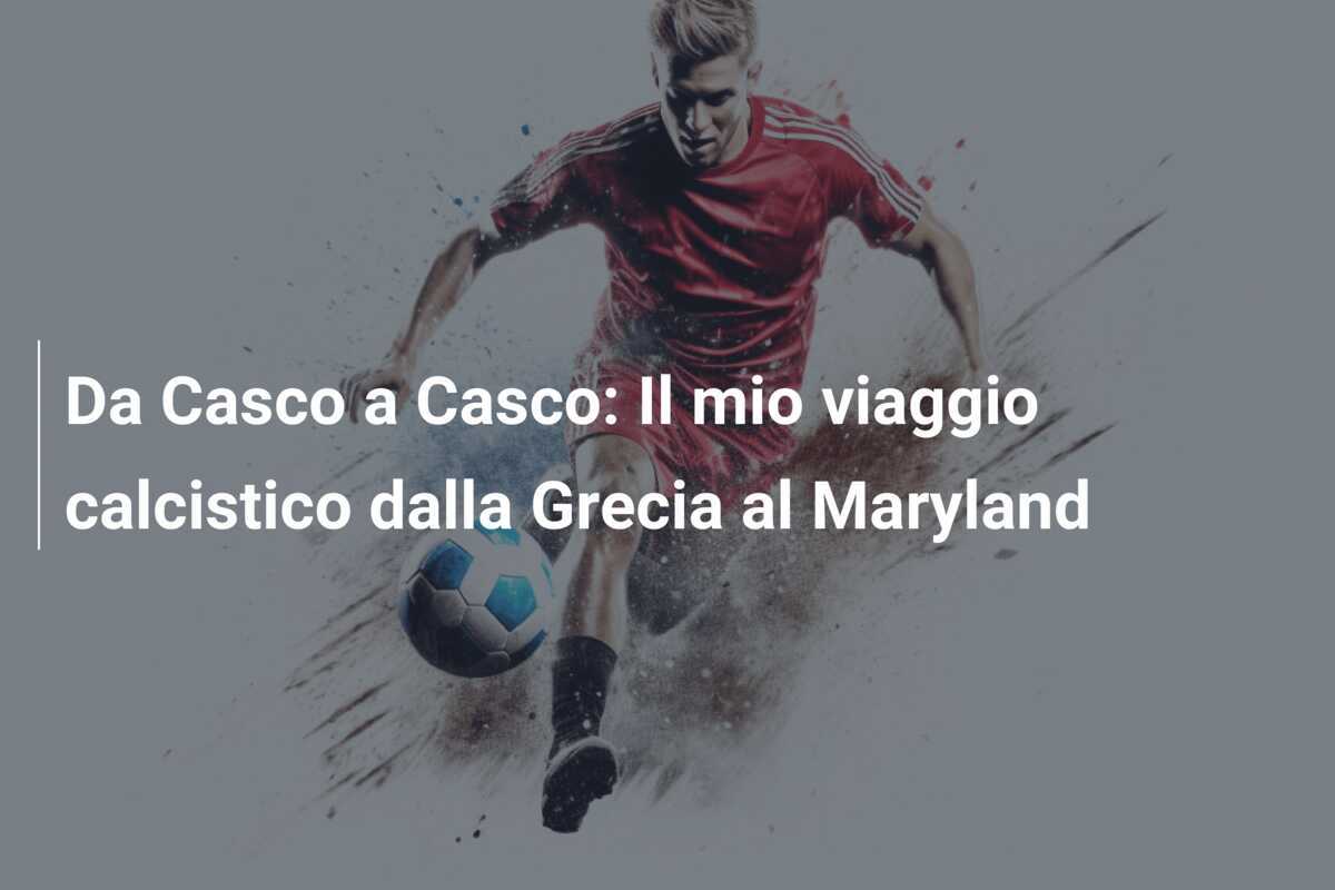 Da Casco a Casco: Il mio viaggio calcistico dalla Grecia al Maryland