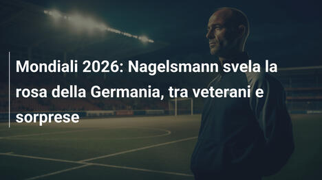 Mondiali 2026: Nagelsmann svela la rosa della Germania, tra veterani e sorprese