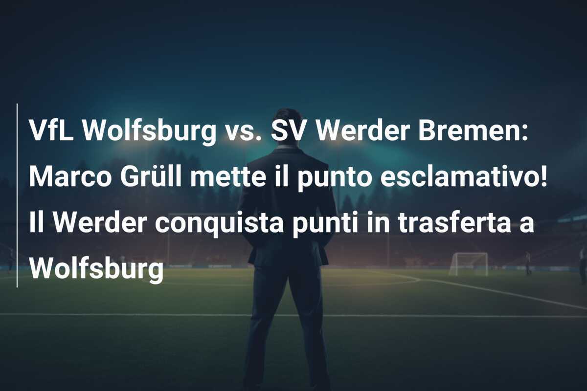 VfL Wolfsburg vs. SV Werder Bremen: Marco Grüll mette il punto esclamativo! Il Werder conquista punti in trasferta a Wolfsburg