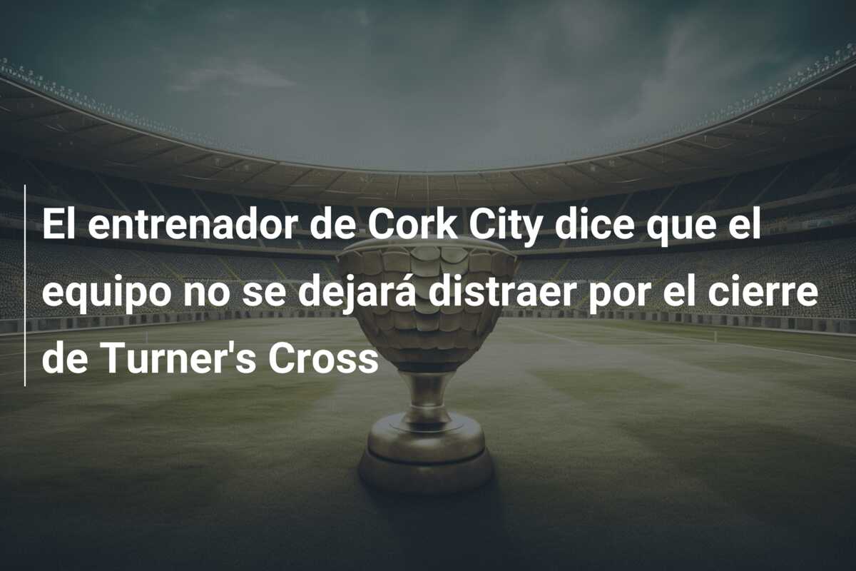 El entrenador de Cork City dice que el equipo no se dejará distraer por el cierre de Turner’s Cross
