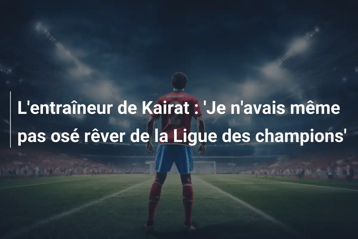 L'entraîneur de Kairat : 'Je n'avais même pas osé rêver de la Ligue des champions'