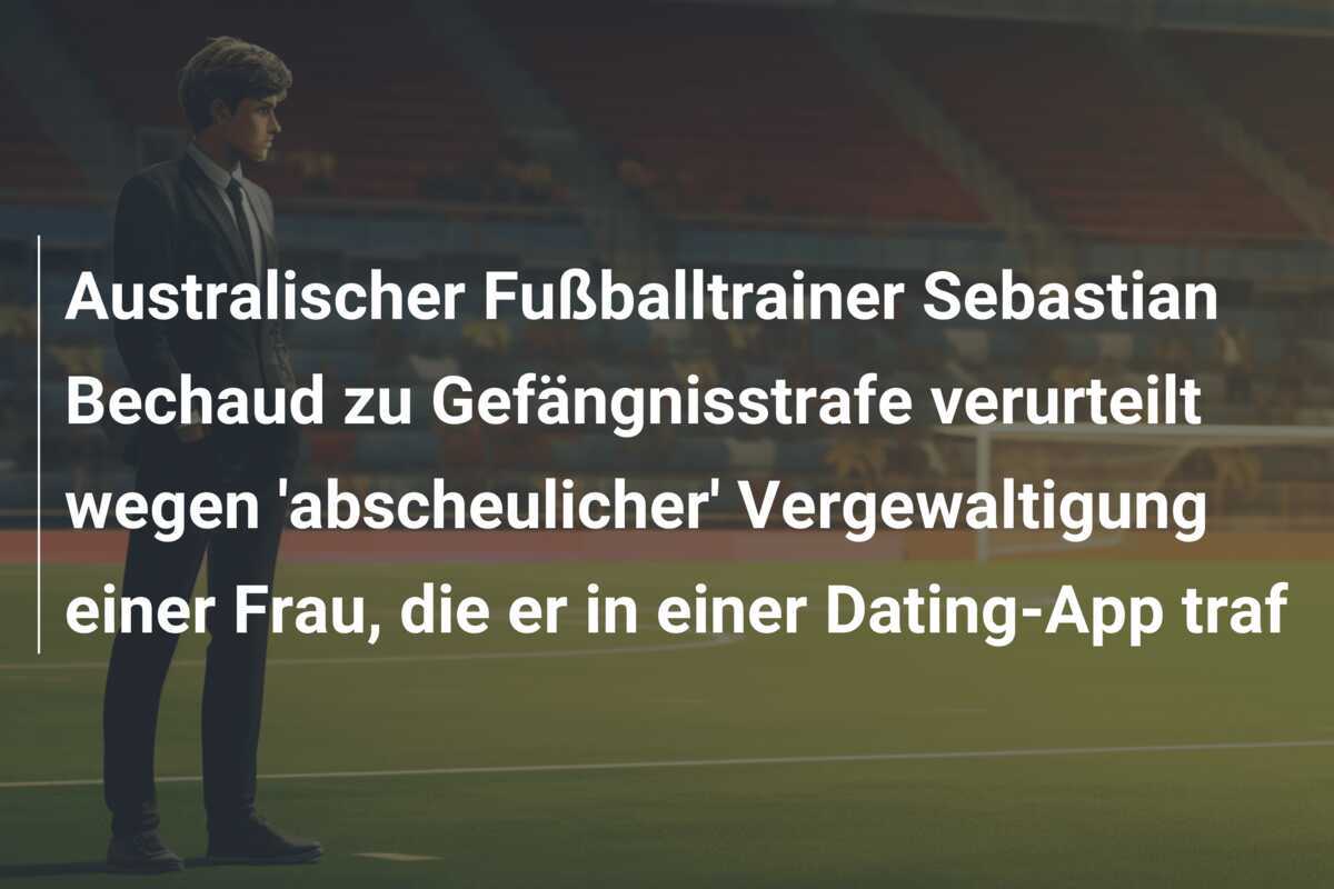 Australischer Fußballtrainer Sebastian Bechaud zu Gefängnisstrafe verurteilt wegen 'abscheulicher' Vergewaltigung einer Frau, die er in einer Dating-App traf