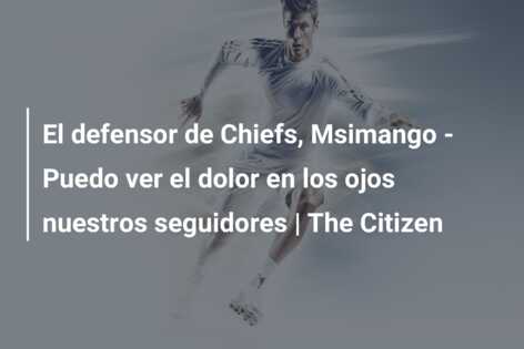 El defensor de Chiefs, Msimango – Puedo ver el dolor en los ojos nuestros seguidores | The Citizen