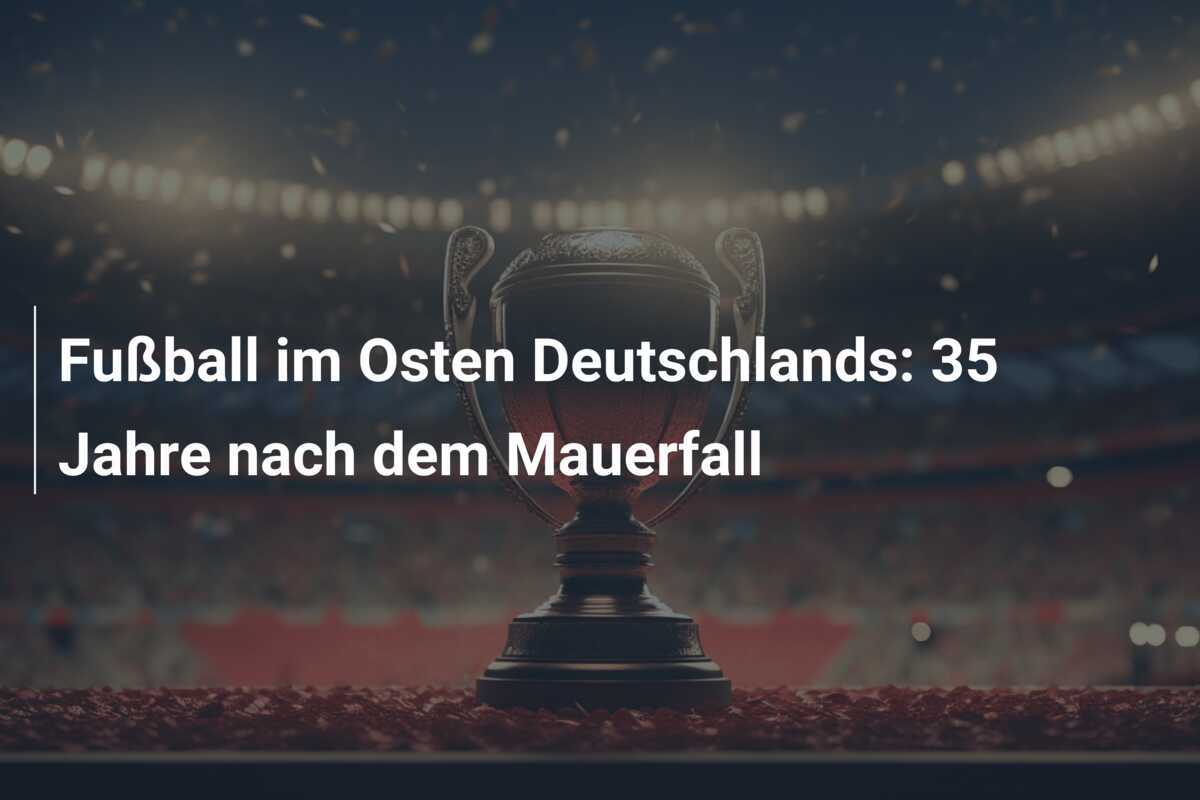 Fußball im Osten Deutschlands: 35 Jahre nach dem Mauerfall