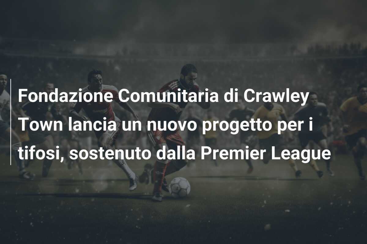 Fondazione Comunitaria di Crawley Town lancia un nuovo progetto per i tifosi, sostenuto dalla Premier League