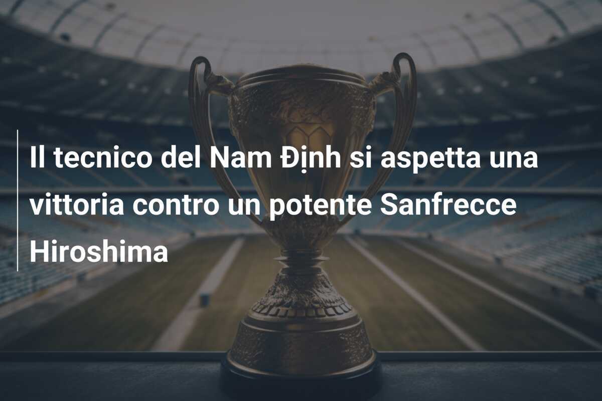 Il tecnico del Nam Định si aspetta una vittoria contro un potente Sanfrecce Hiroshima