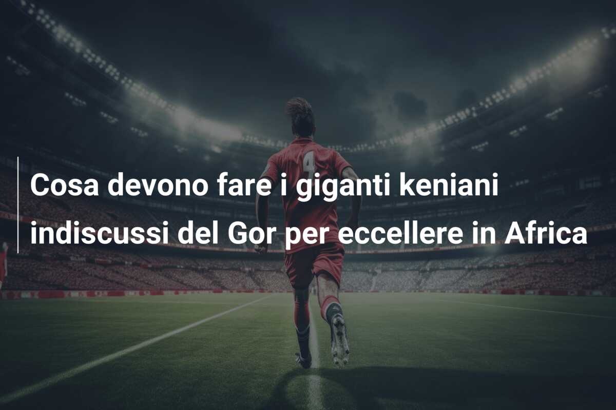 Cosa devono fare i giganti keniani indiscussi del Gor per eccellere in Africa