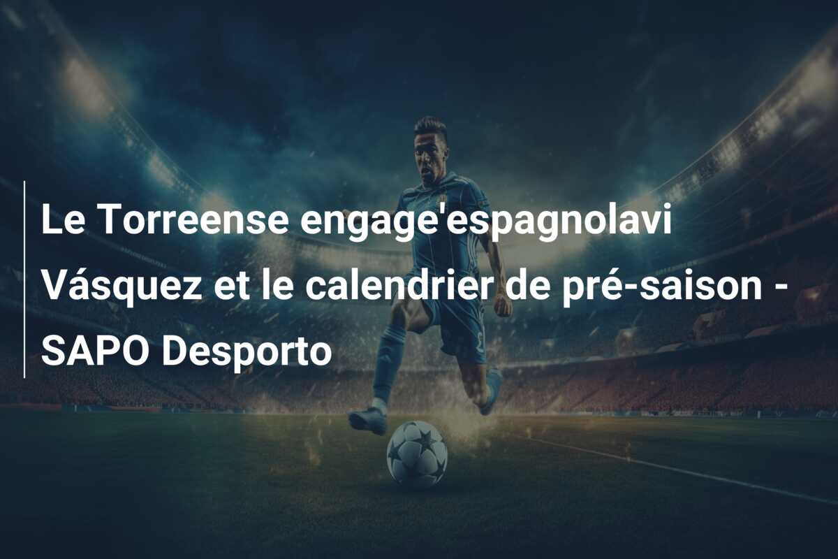 Le Torreense engage’espagnolavi Vásquez et le calendrier de pré-saison – SAPO Desporto