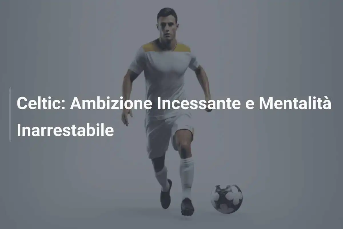 Celtic: Ambizione Incessante e Mentalità Inarrestabile