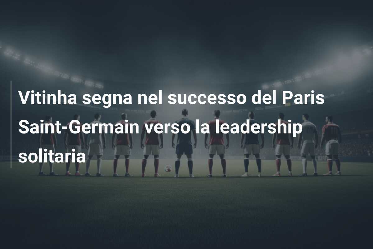 Vitinha segna nel successo del Paris Saint-Germain verso la leadership solitaria