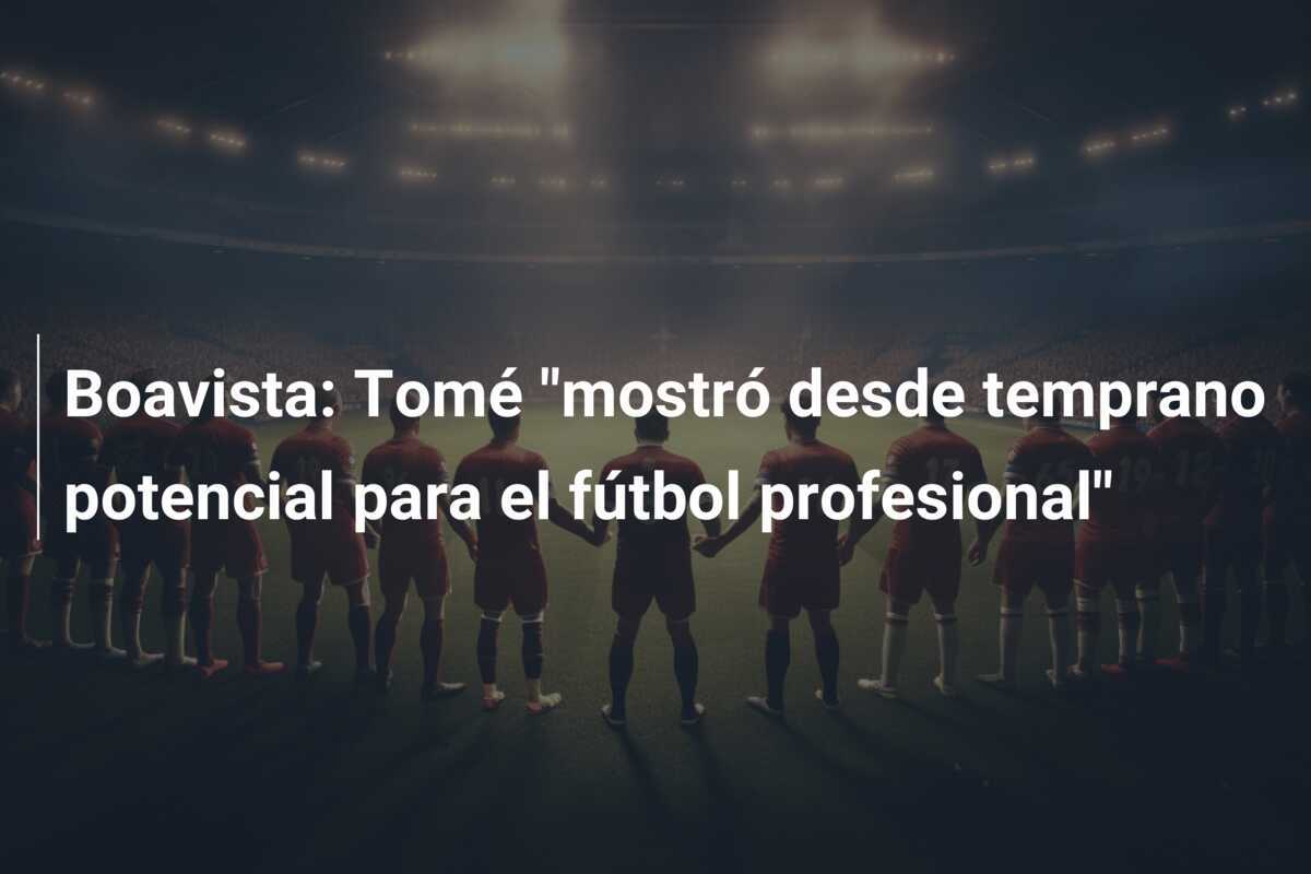 Boavista: Tomé "mostró desde temprano potencial para el fútbol profesional"