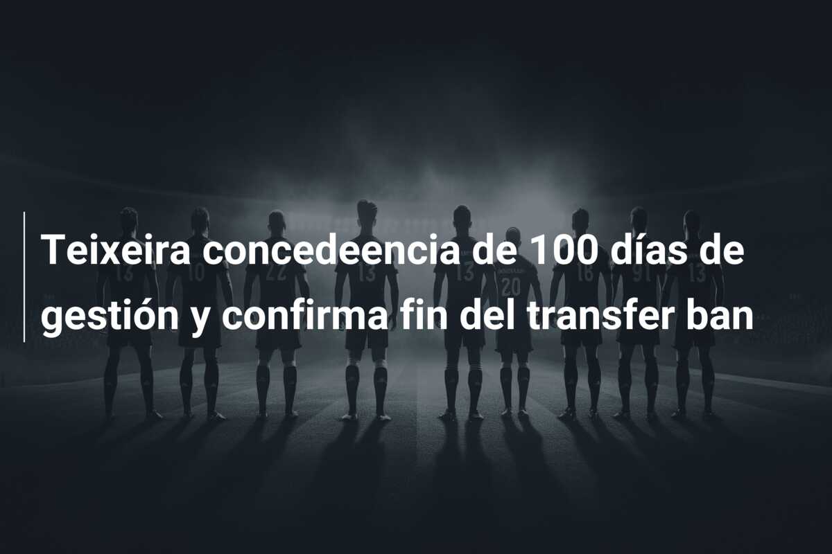 Teixeira concedeencia de 100 días de gestión y confirma fin del transfer ban