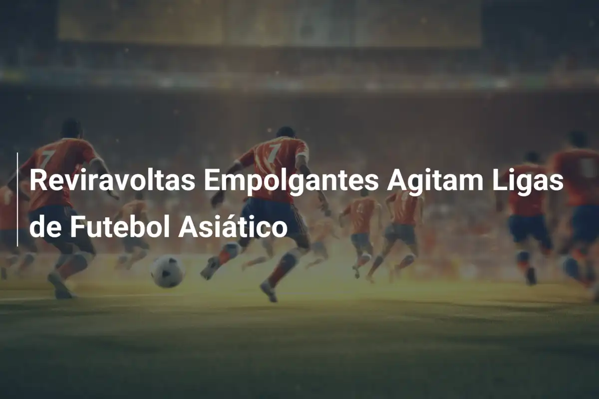 Reviravoltas Empolgantes Agitam Ligas de Futebol Asiático