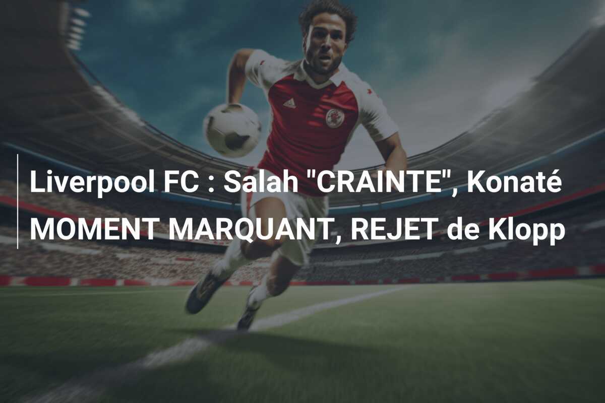 Liverpool FC : Salah "CRAINTE", Konaté MOMENT MARQUANT, REJET de Klopp