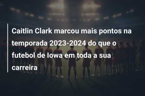 Caitlin Clark marcou mais pontos na temporada 2023-2024 do que o futebol de Iowa em toda a sua carreira