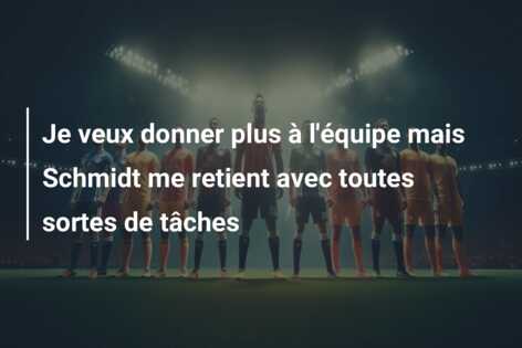 Je veux donner plus à l’équipe mais Schmidt me retient avec toutes sortes de tâches